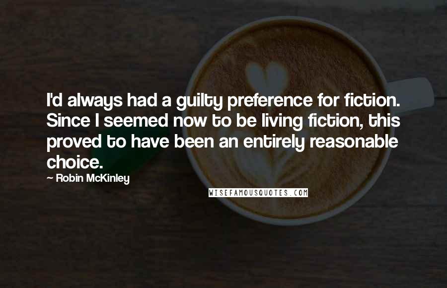 Robin McKinley Quotes: I'd always had a guilty preference for fiction. Since I seemed now to be living fiction, this proved to have been an entirely reasonable choice.