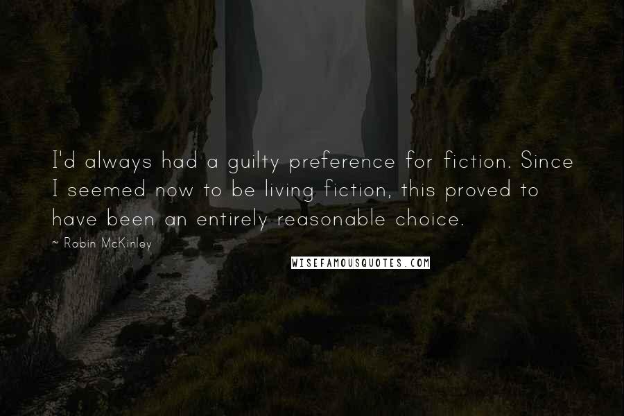 Robin McKinley Quotes: I'd always had a guilty preference for fiction. Since I seemed now to be living fiction, this proved to have been an entirely reasonable choice.