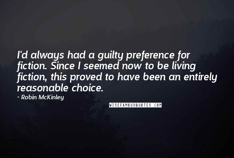 Robin McKinley Quotes: I'd always had a guilty preference for fiction. Since I seemed now to be living fiction, this proved to have been an entirely reasonable choice.