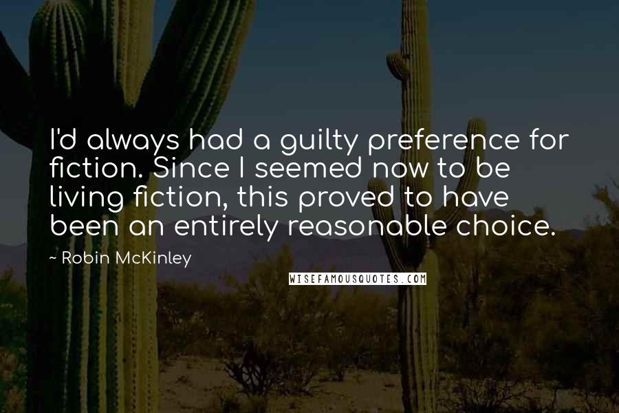 Robin McKinley Quotes: I'd always had a guilty preference for fiction. Since I seemed now to be living fiction, this proved to have been an entirely reasonable choice.