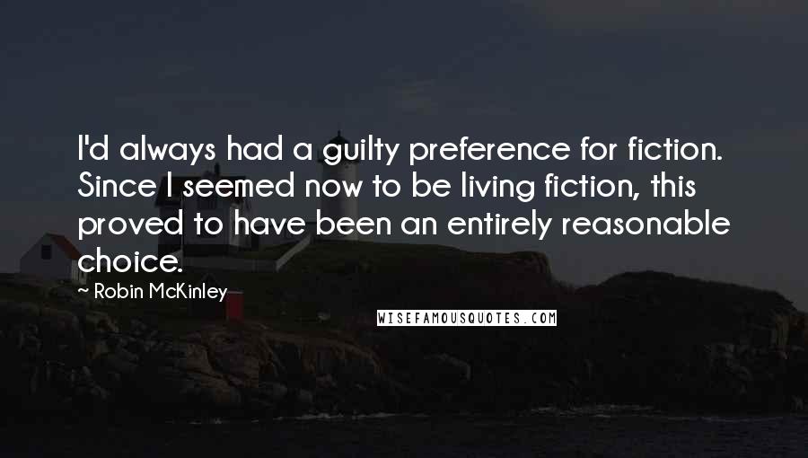 Robin McKinley Quotes: I'd always had a guilty preference for fiction. Since I seemed now to be living fiction, this proved to have been an entirely reasonable choice.