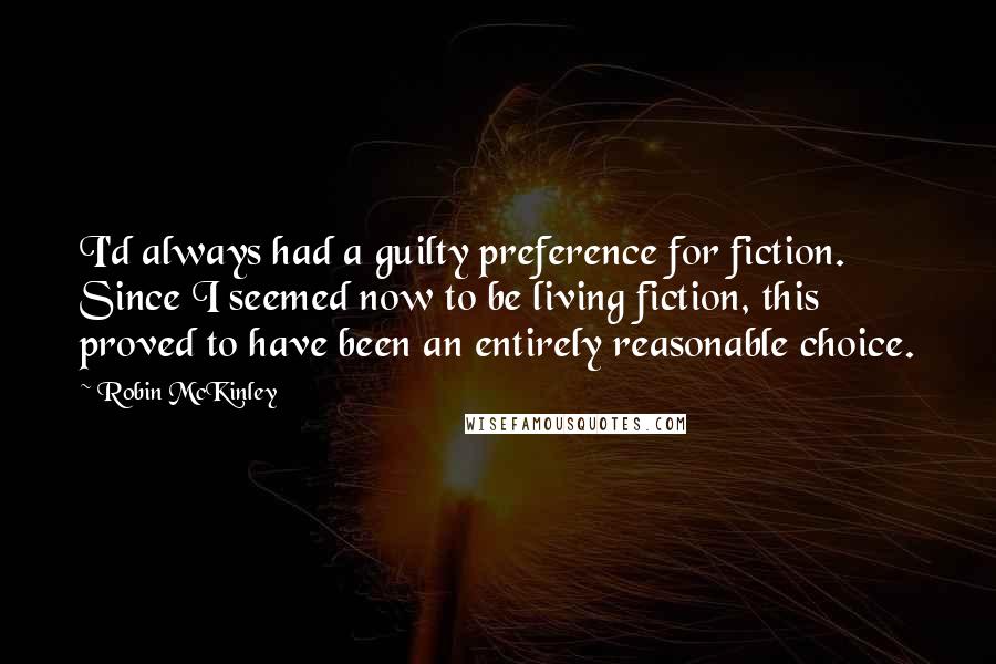 Robin McKinley Quotes: I'd always had a guilty preference for fiction. Since I seemed now to be living fiction, this proved to have been an entirely reasonable choice.