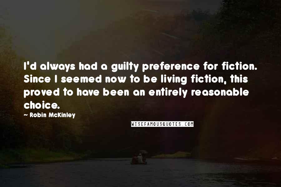Robin McKinley Quotes: I'd always had a guilty preference for fiction. Since I seemed now to be living fiction, this proved to have been an entirely reasonable choice.