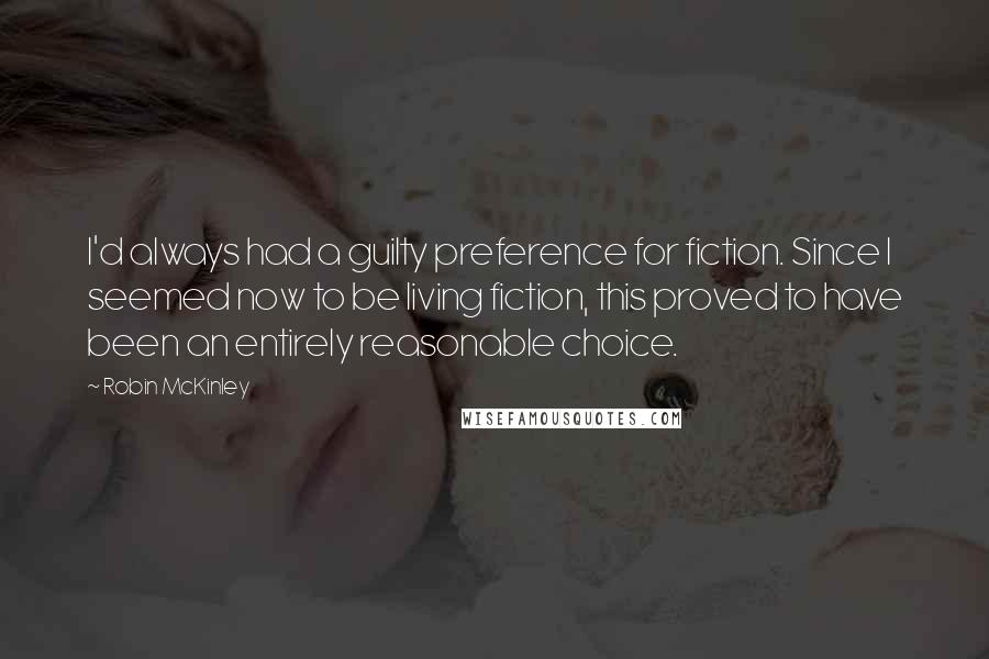 Robin McKinley Quotes: I'd always had a guilty preference for fiction. Since I seemed now to be living fiction, this proved to have been an entirely reasonable choice.