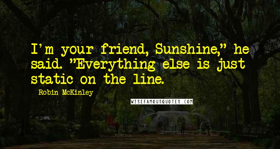 Robin McKinley Quotes: I'm your friend, Sunshine," he said. "Everything else is just static on the line.