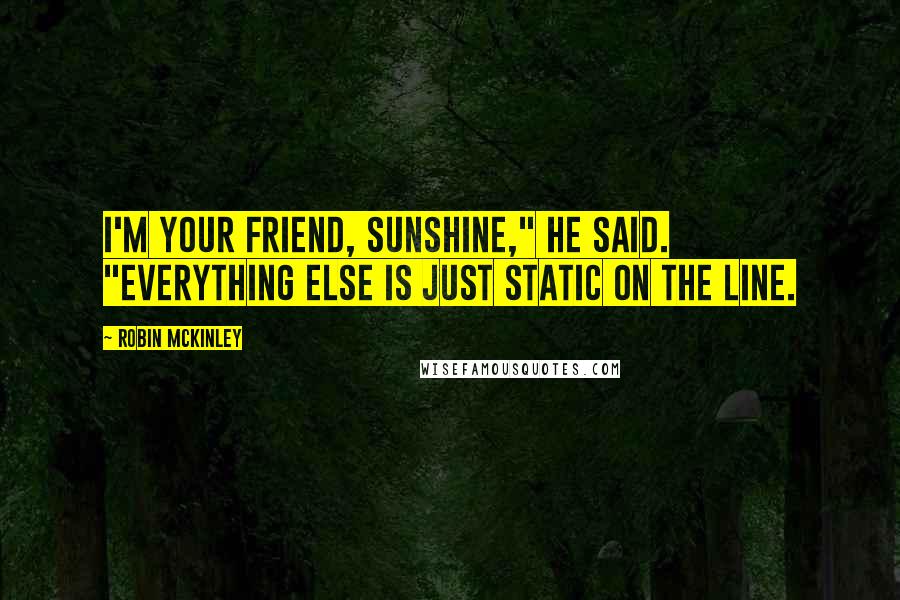 Robin McKinley Quotes: I'm your friend, Sunshine," he said. "Everything else is just static on the line.