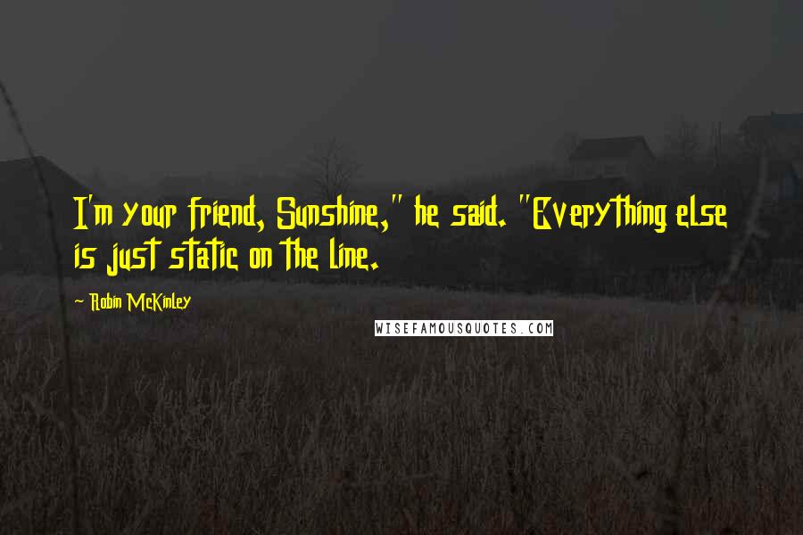 Robin McKinley Quotes: I'm your friend, Sunshine," he said. "Everything else is just static on the line.