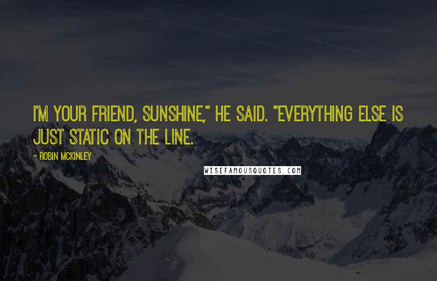 Robin McKinley Quotes: I'm your friend, Sunshine," he said. "Everything else is just static on the line.