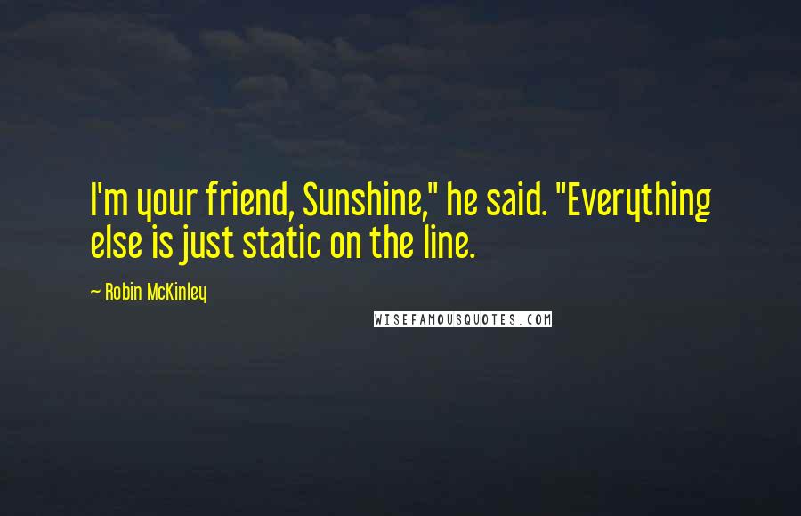 Robin McKinley Quotes: I'm your friend, Sunshine," he said. "Everything else is just static on the line.