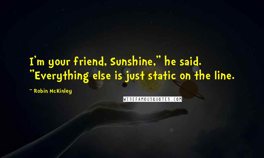 Robin McKinley Quotes: I'm your friend, Sunshine," he said. "Everything else is just static on the line.