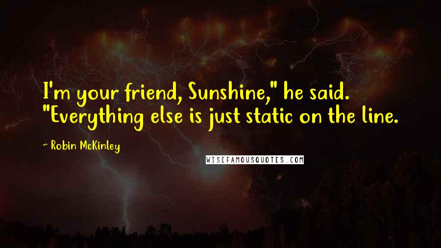 Robin McKinley Quotes: I'm your friend, Sunshine," he said. "Everything else is just static on the line.