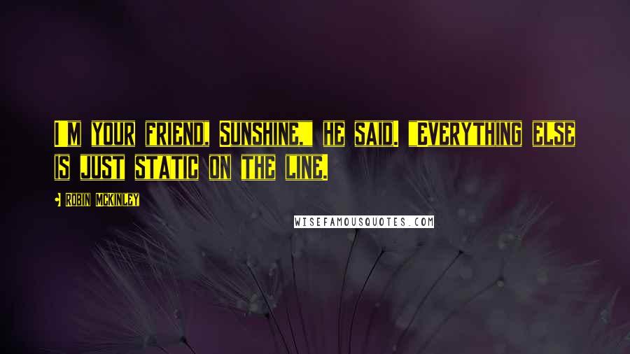 Robin McKinley Quotes: I'm your friend, Sunshine," he said. "Everything else is just static on the line.