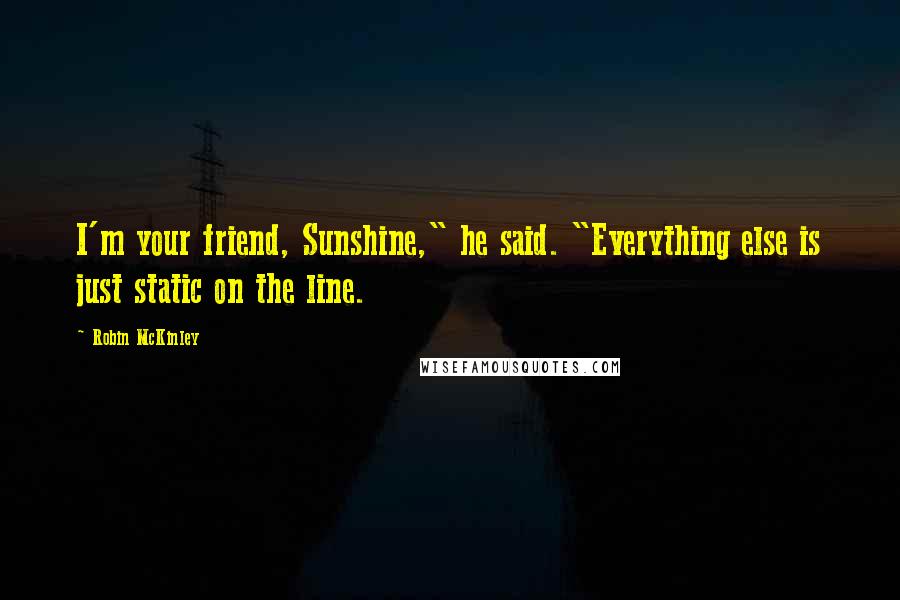 Robin McKinley Quotes: I'm your friend, Sunshine," he said. "Everything else is just static on the line.