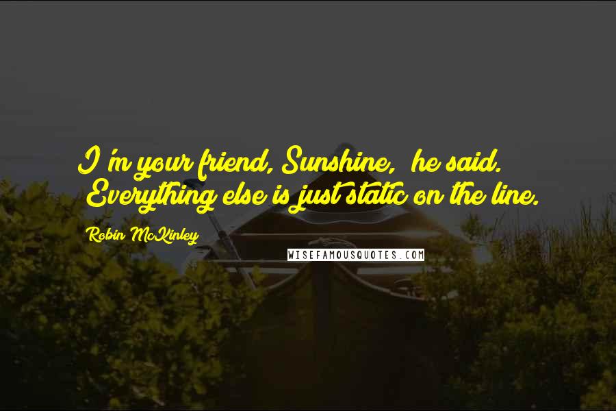 Robin McKinley Quotes: I'm your friend, Sunshine," he said. "Everything else is just static on the line.