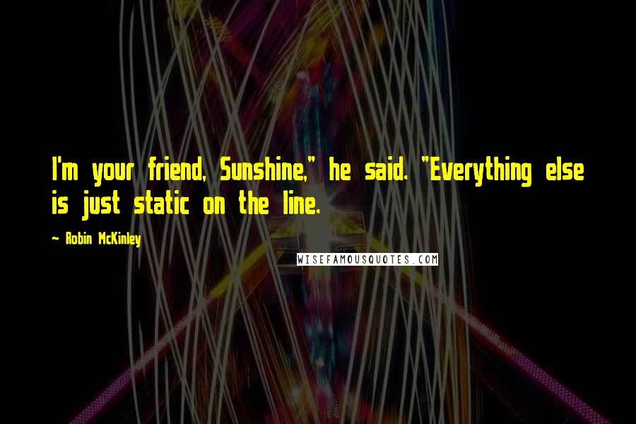 Robin McKinley Quotes: I'm your friend, Sunshine," he said. "Everything else is just static on the line.