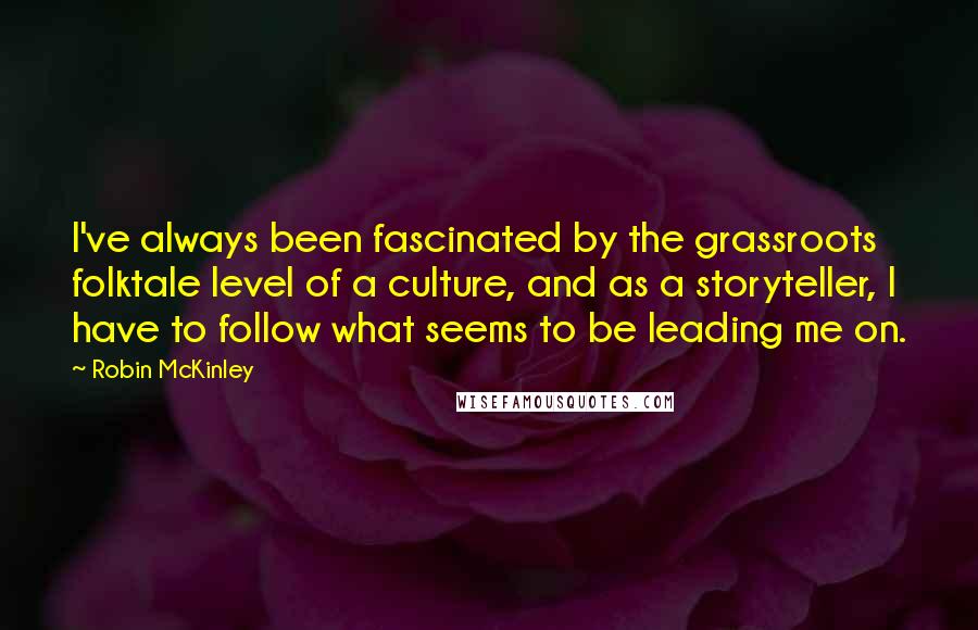 Robin McKinley Quotes: I've always been fascinated by the grassroots folktale level of a culture, and as a storyteller, I have to follow what seems to be leading me on.