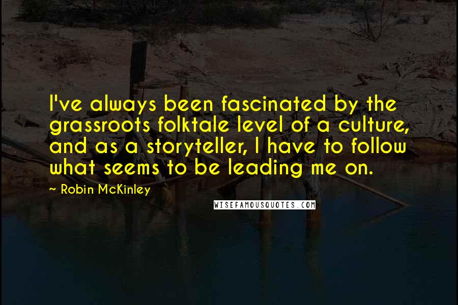 Robin McKinley Quotes: I've always been fascinated by the grassroots folktale level of a culture, and as a storyteller, I have to follow what seems to be leading me on.
