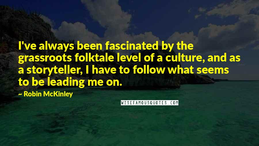 Robin McKinley Quotes: I've always been fascinated by the grassroots folktale level of a culture, and as a storyteller, I have to follow what seems to be leading me on.