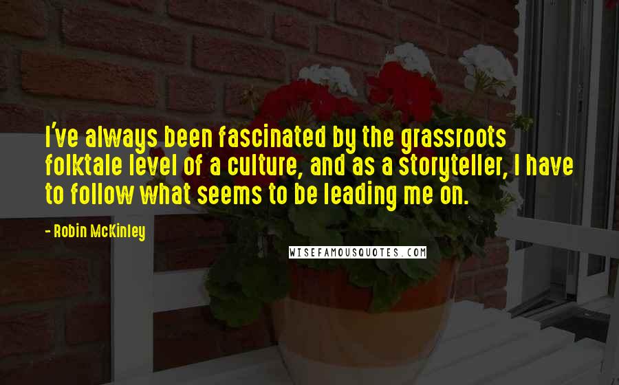 Robin McKinley Quotes: I've always been fascinated by the grassroots folktale level of a culture, and as a storyteller, I have to follow what seems to be leading me on.