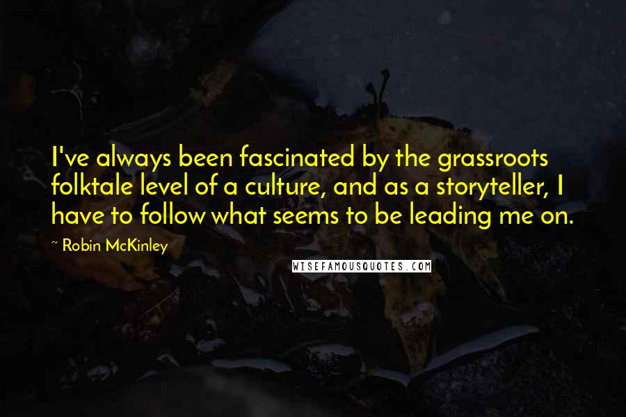 Robin McKinley Quotes: I've always been fascinated by the grassroots folktale level of a culture, and as a storyteller, I have to follow what seems to be leading me on.