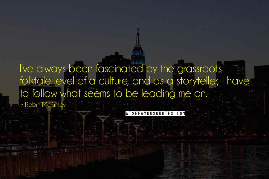 Robin McKinley Quotes: I've always been fascinated by the grassroots folktale level of a culture, and as a storyteller, I have to follow what seems to be leading me on.