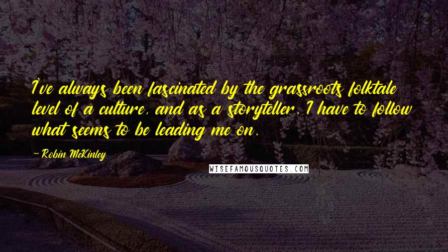 Robin McKinley Quotes: I've always been fascinated by the grassroots folktale level of a culture, and as a storyteller, I have to follow what seems to be leading me on.