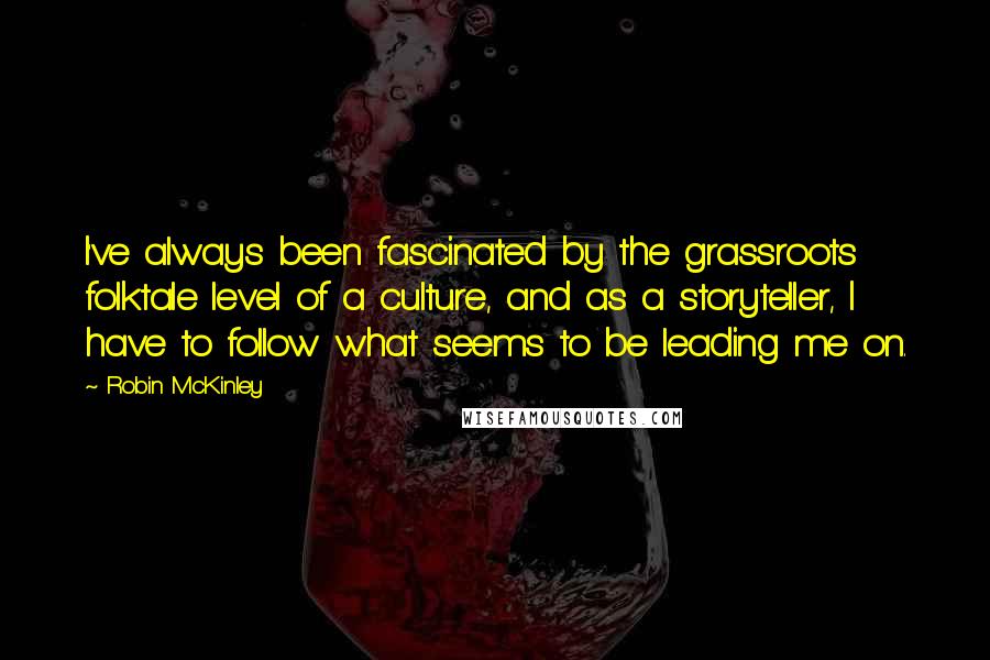 Robin McKinley Quotes: I've always been fascinated by the grassroots folktale level of a culture, and as a storyteller, I have to follow what seems to be leading me on.