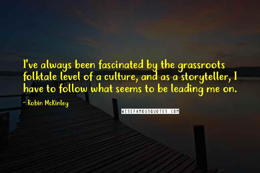 Robin McKinley Quotes: I've always been fascinated by the grassroots folktale level of a culture, and as a storyteller, I have to follow what seems to be leading me on.