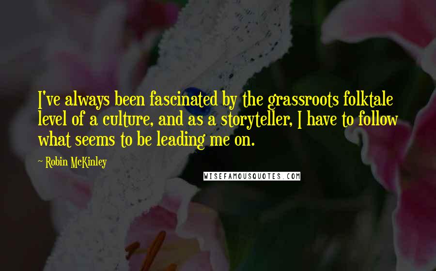 Robin McKinley Quotes: I've always been fascinated by the grassroots folktale level of a culture, and as a storyteller, I have to follow what seems to be leading me on.