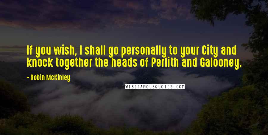 Robin McKinley Quotes: If you wish, I shall go personally to your City and knock together the heads of Perlith and Galooney.