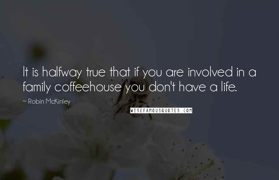 Robin McKinley Quotes: It is halfway true that if you are involved in a family coffeehouse you don't have a life.