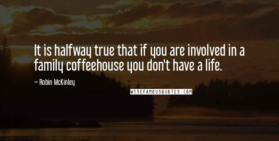 Robin McKinley Quotes: It is halfway true that if you are involved in a family coffeehouse you don't have a life.