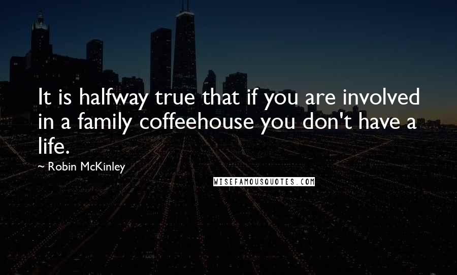 Robin McKinley Quotes: It is halfway true that if you are involved in a family coffeehouse you don't have a life.