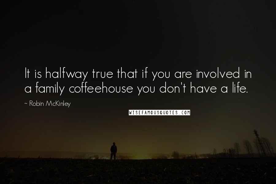 Robin McKinley Quotes: It is halfway true that if you are involved in a family coffeehouse you don't have a life.