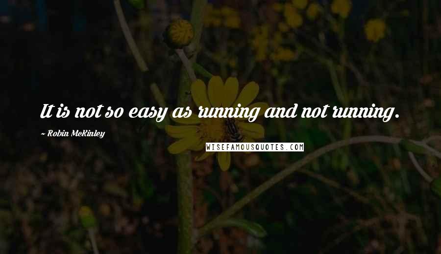 Robin McKinley Quotes: It is not so easy as running and not running.