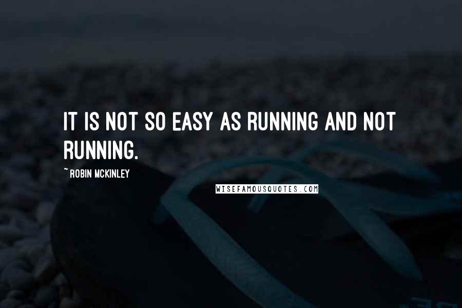 Robin McKinley Quotes: It is not so easy as running and not running.