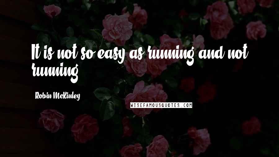 Robin McKinley Quotes: It is not so easy as running and not running.