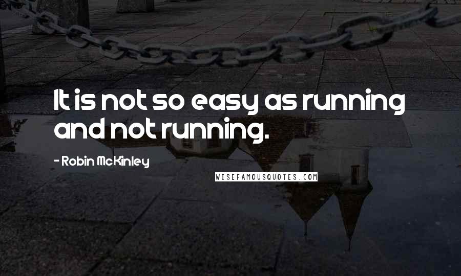 Robin McKinley Quotes: It is not so easy as running and not running.