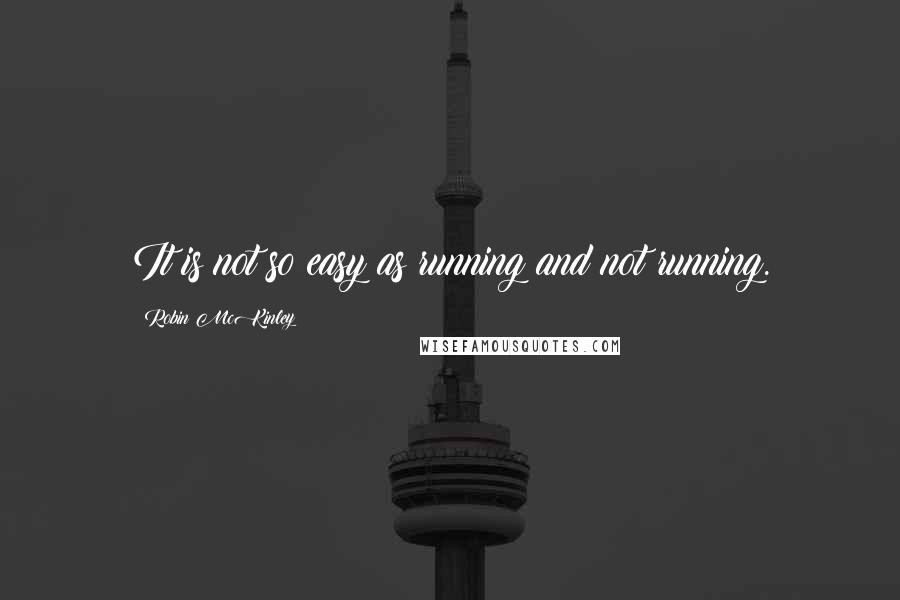 Robin McKinley Quotes: It is not so easy as running and not running.