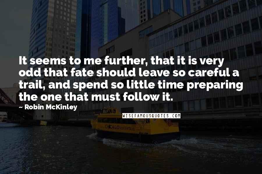 Robin McKinley Quotes: It seems to me further, that it is very odd that fate should leave so careful a trail, and spend so little time preparing the one that must follow it.