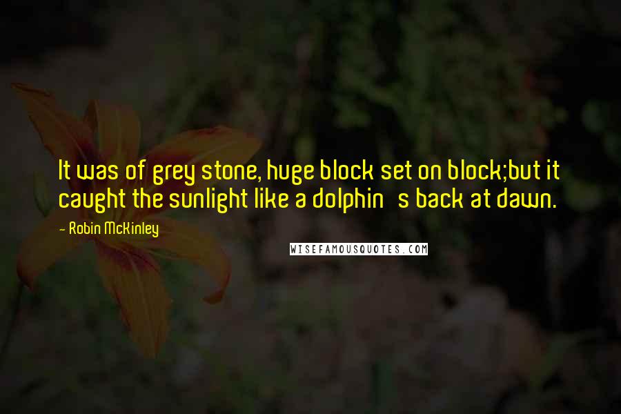 Robin McKinley Quotes: It was of grey stone, huge block set on block;but it caught the sunlight like a dolphin's back at dawn.