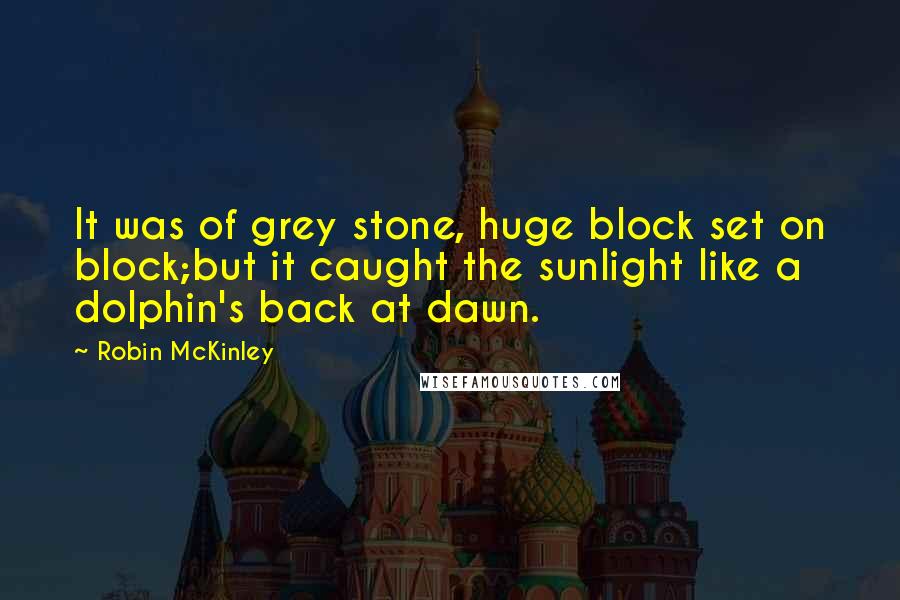 Robin McKinley Quotes: It was of grey stone, huge block set on block;but it caught the sunlight like a dolphin's back at dawn.