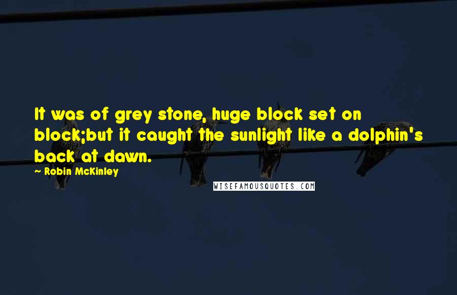 Robin McKinley Quotes: It was of grey stone, huge block set on block;but it caught the sunlight like a dolphin's back at dawn.