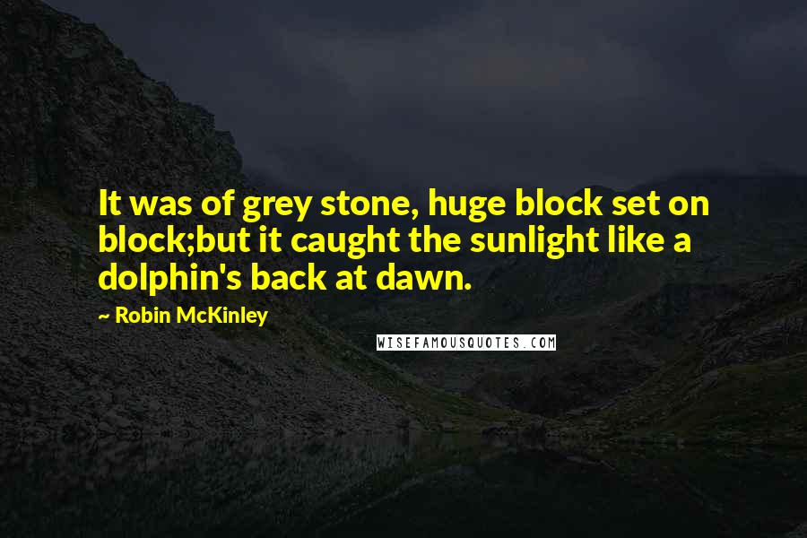 Robin McKinley Quotes: It was of grey stone, huge block set on block;but it caught the sunlight like a dolphin's back at dawn.