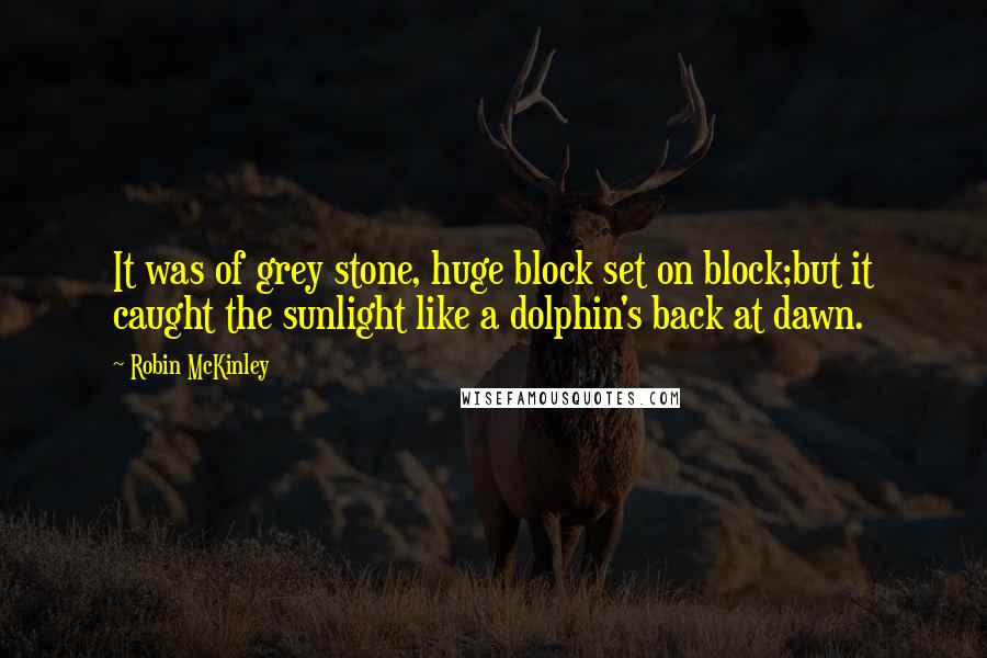 Robin McKinley Quotes: It was of grey stone, huge block set on block;but it caught the sunlight like a dolphin's back at dawn.