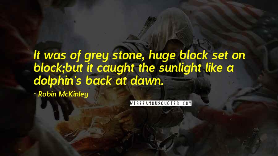 Robin McKinley Quotes: It was of grey stone, huge block set on block;but it caught the sunlight like a dolphin's back at dawn.