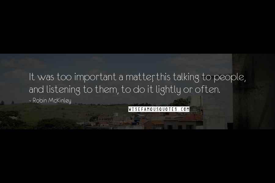 Robin McKinley Quotes: It was too important a matter, this talking to people, and listening to them, to do it lightly or often.