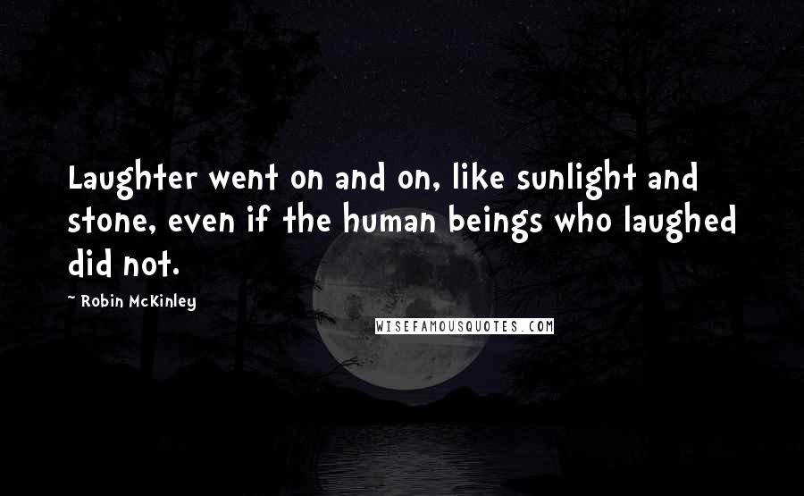 Robin McKinley Quotes: Laughter went on and on, like sunlight and stone, even if the human beings who laughed did not.