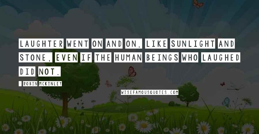 Robin McKinley Quotes: Laughter went on and on, like sunlight and stone, even if the human beings who laughed did not.