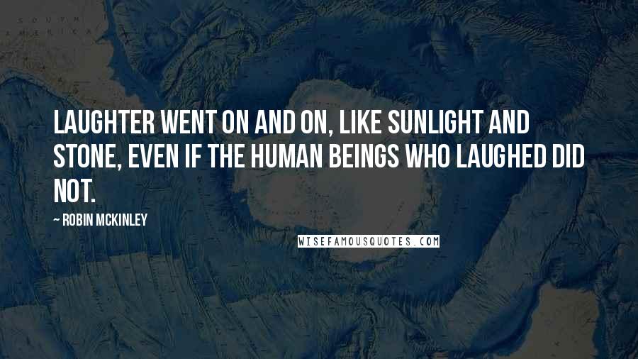 Robin McKinley Quotes: Laughter went on and on, like sunlight and stone, even if the human beings who laughed did not.